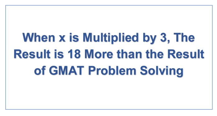 When x is Multiplied by 3, The Result is 18 More than the Result of GMAT Problem Solving